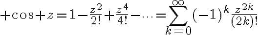 $\cos z=1-\frac{z^2}{2!}+\frac{z^4}{4!}-\cdots=\sum_{k=0}^{\infty}(-1)^k\frac{z^{2k}}{(2k)!}$