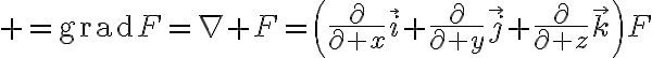$=\operatorname{grad}F=\nabla F=\left(\frac{\partial}{\partial x}\vec{i}+\frac{\partial}{\partial y}\vec{j}+\frac{\partial}{\partial z}\vec{k}\right)F$