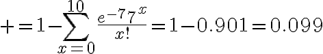 $=1-\sum_{x=0}^{10}\frac{e^{-7}7^x}{x!}=1-0.901=0.099$