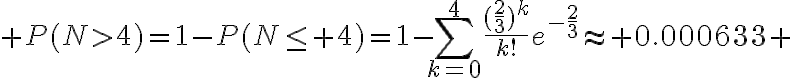 $P(N>4)=1-P(N\le 4)=1-\sum_{k=0}^4\frac{(\frac23)^k}{k!}e^{-\frac23}\approx 0.000633 $