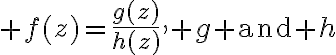 $f(z)=\frac{g(z)}{h(z)}, g\textrm{ and }h$