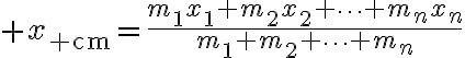 $x_{\rm cm}=\frac{m_1x_1+m_2x_2+\cdots+m_nx_n}{m_1+m_2+\cdots+m_n}$